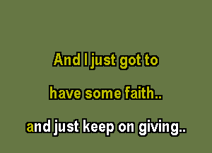 And ljust got to

have some faith..

andjust keep on giving