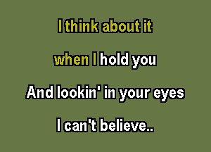 lthink about it

when I hold you

And lookin' in your eyes

I can't believe