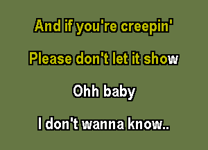 And if you're creepin'

Please don't let it show
Ohh baby

I don't wanna know..