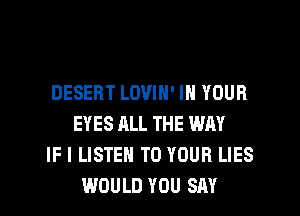 DESERT LOVIN' IN YOUR
EYES ALL THE WAY
IF I LISTEN TO YOUR LIES
WOULD YOU SAY