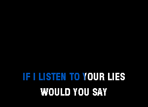 IF I LISTEN TO YOUR LIES
WOULD YOU SAY