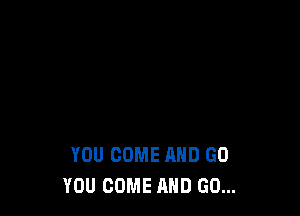 YOU COME AND GO
YOU COME AND GO...