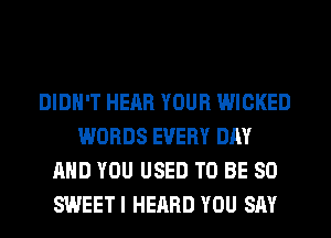 DIDN'T HEAR YOUR WICKED
WORDS EVERY DAY
AND YOU USED TO BE SO
SWEETI HEARD YOU SAY