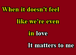 W hen it doesn't feel

like we're even
in love

It matters to me