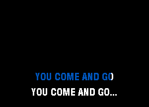 YOU COME AND GO
YOU COME AND GO...