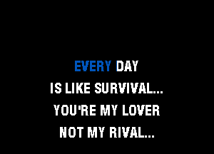 EVERY DAY

IS LIKE SURVIVRL...
YOU'RE MY LOVER
HOT MY RIVAL...