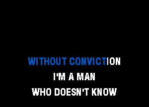 WITHOUT CONVICTION
I'M A MAN
WHO DOESN'T KNOW