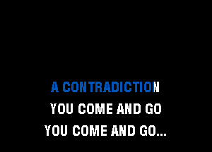 A COHTRADICTION
YOU COME AND GO
YOU COME AND GO...