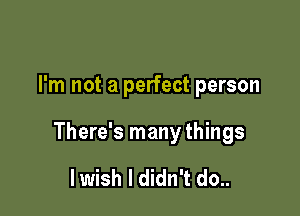 I'm not a perfect person

There's many things

I wish I didn't do..