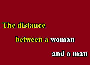 The distance

between a woman

and a man