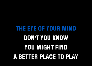 THE EYE OF YOUR MIND
DON'T YOU KNOW
YOU MIGHT FIND

A BETTER PLACE TO PLAY