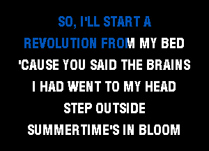 SO, I'LL START A
REVOLUTION FROM MY BED
'CAUSE YOU SAID THE BRAINS
I HAD WENT TO MY HEAD
STEP OUTSIDE
SUMMERTIME'S IH BLOOM