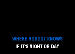 WHERE NOBODY KNOWS
IF IT'S NIGHT OR DAY