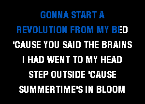 GONNA START A
REVOLUTION FROM MY BED
'CAUSE YOU SAID THE BRAINS
I HAD WENT TO MY HEAD
STEP OUTSIDE 'CAUSE
SUMMERTIME'S IH BLOOM