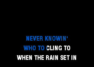 NEVER KHOWIH'
WHO T0 CLIHG T0
WHEN THE RAIN SET IN