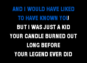 AND I WOULD HAVE LIKED
TO HAVE KN OWN YOU
BUT I WAS JUST A KID

YOUR CANDLE BURHED OUT
LONG BEFORE
YOUR LEGEND EVER DID