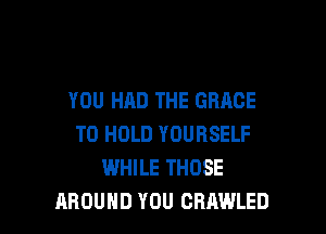 YOU HAD THE GRACE

TO HOLD YOURSELF
WHILE THOSE
AROUND YOU CRAWLED