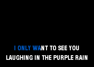 I ONLY WANT TO SEE YOU
LAUGHING IN THE PURPLE RAIN