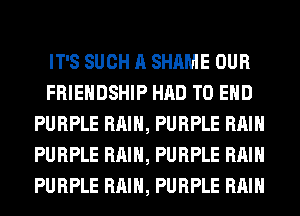 IT'S SUCH A SHAME OUR
FRIENDSHIP HAD TO END
PURPLE RAIN, PURPLE RAIN
PURPLE RAIN, PURPLE RAIN
PURPLE RAIN, PURPLE RAIN