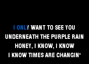 I ONLY WANT TO SEE YOU
UIIDERIIEIITH THE PURPLE RAIN
HONEY, I KNOW, I KNOW
I KNOW TIMES ARE CHANGIII'