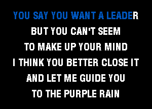 YOU SAY YOU WANT A LEADER
BUT YOU CAN'T SEEM
TO MAKE UPYOUR MIND
I THINK YOU BETTER CLOSE IT
AND LET ME GUIDE YOU
TO THE PURPLE RAIN