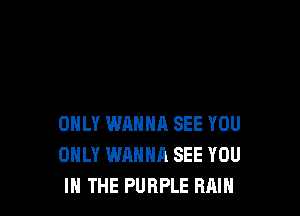 ONLY WANNA SEE YOU
ONLY WANNA SEE YOU
IN THE PURPLE RAIN