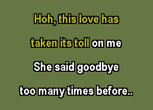 Hoh, this love has

taken its toll on me

She said goodbye

too many times before...