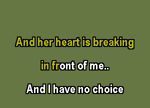 And her heart is breaking

in front of me..

And I have no choice