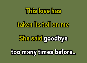 This love has

taken its toll on me

She said goodbye

too many times before...