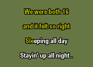 We were both 16
and it felt so right

Sleeping all day

Stayin' up all night.