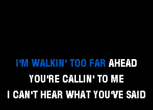 I'M WALKIH' T00 FAR AHEAD
YOU'RE CALLIH' TO ME
I CAN'T HEAR WHAT YOU'VE SAID