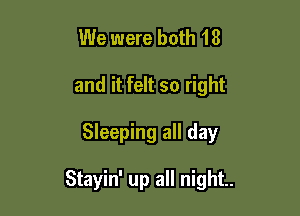 We were both 18
and it felt so right

Sleeping all day

Stayin' up all night.