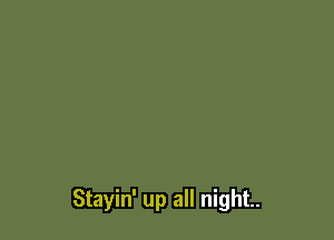 Stayin' up all night.