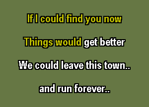 lfl could Find you now

Things would get better

We could leave this town.

and run forever..