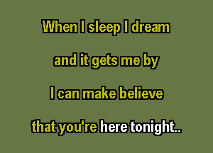 When I sleep I dream
and it gets me by

I can make believe

that you're here tonight.