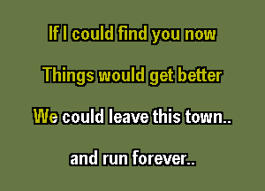 lfl could Find you now

Things would get better

We could leave this town.

and run forever..