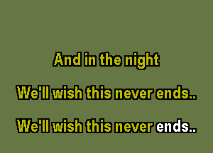 And in the night

We'll wish this never ends..

We'll wish this never ends..