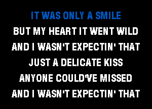 IT WAS ONLY A SMILE
BUT MY HEART IT WENT WILD
AND I WASH'T EXPECTIH' THAT
JUST A DELICATE KISS
ANYONE COULD'UE MISSED
AND I WASH'T EXPECTIH' THAT
