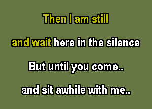Then I am still

and wait here in the silence

But until you come..

and sit awhile with me..