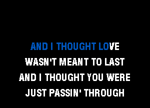 AND I THOUGHT LOVE
WASH'T MEANT T0 LAST
AND I THOUGHT YOU WERE
JUST PASSIH' THROUGH