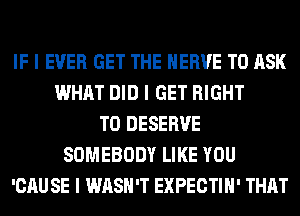 IF I EVER GET THE HERVE TO ASK
WHAT DID I GET RIGHT
TO DESERVE
SOMEBODY LIKE YOU
'CAU SE I WASH'T EXPECTIII' THAT