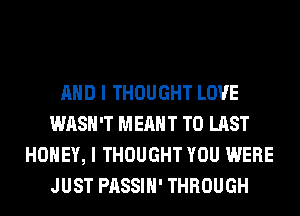 AND I THOUGHT LOVE
WASH'T MEANT T0 LAST
HONEY, I THOUGHT YOU WERE
JUST PASSIH' THROUGH