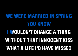 WE WERE MARRIED IH SPRING
YOU KNOW
I WOULDN'T CHANGE A THING
WITHOUT THAT IHHOCEHT KISS
WHAT A LIFE I'D HAVE MISSED