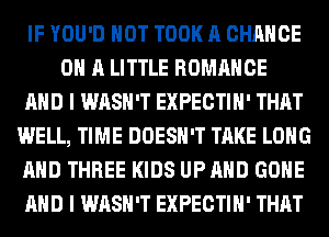 IF YOU'D HOT TOOK A CHANCE
ON A LITTLE ROMANCE
AND I WASH'T EXPECTIH' THAT
WELL, TIME DOESN'T TAKE LONG
AND THREE KIDS UP AND GONE
AND I WASH'T EXPECTIH' THAT