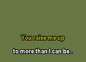 You raise me up

to more than I can be..