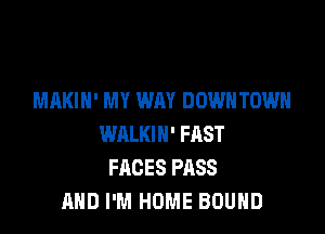 MAKIH' MY WAY DOWNTOWN

WALKIH' FAST
FACES PASS
AND I'M HOME BOUND