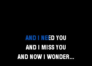AND I NEED YOU
AND I MISS YOU
AND NOW I WONDER...