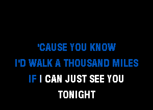 'GAUSE YOU KNOW

I'D WALK A THOUSAND MILES
IF I CAN JUST SEE YOU
TONIGHT
