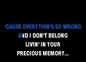 'CAUSE EVERYTHIH'S SO WRONG
AND I DON'T BELONG
LIVIH' IN YOUR
PRECIOUS MEMORY...