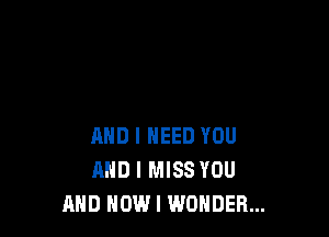 AND I NEED YOU
AND I MISS YOU
AND NOW I WONDER...